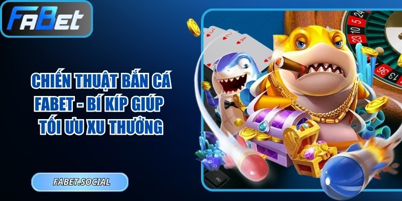 Chiến Thuật Bắn Cá FABET - Bí Kíp Giúp Tối Ưu Xu Thưởng Chiến thuật bắn cá FABET