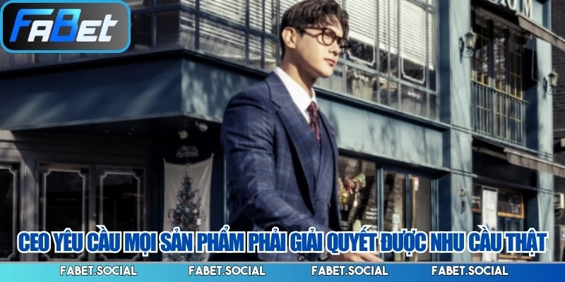 CEO yêu cầu mọi sản phẩm phải giải quyết được nhu cầu thật