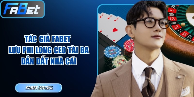Tác Giả FABET – Lưu Phi Long CEO Tài Ba Dẫn Dắt Nhà Cái Tác giả FABET